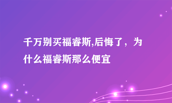 千万别买福睿斯,后悔了，为什么福睿斯那么便宜