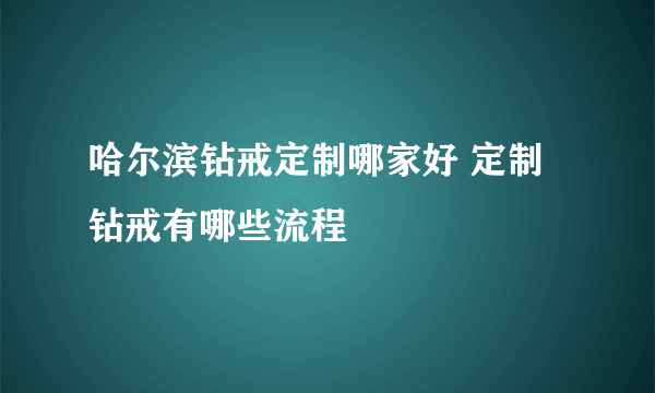 哈尔滨钻戒定制哪家好 定制钻戒有哪些流程