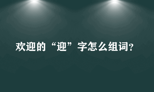 欢迎的“迎”字怎么组词？