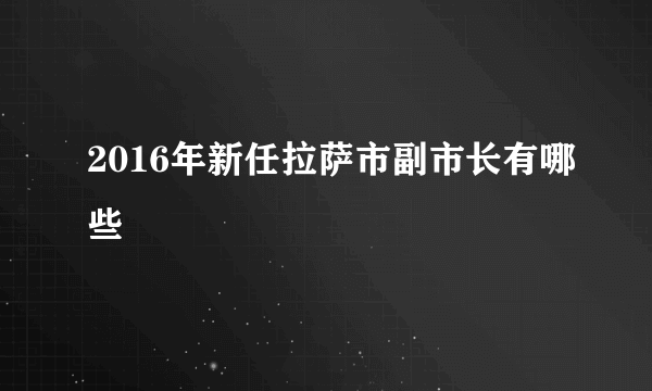 2016年新任拉萨市副市长有哪些