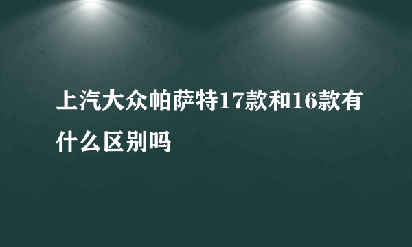 上汽大众帕萨特17款和16款有什么区别吗