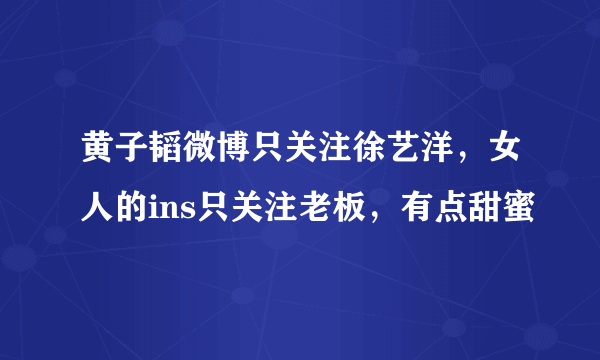 黄子韬微博只关注徐艺洋，女人的ins只关注老板，有点甜蜜