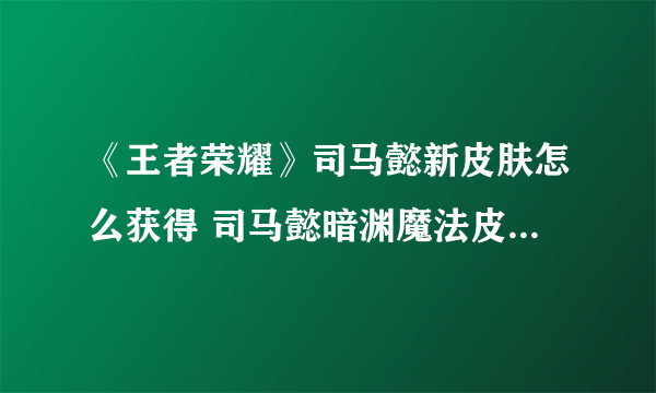 《王者荣耀》司马懿新皮肤怎么获得 司马懿暗渊魔法皮肤获取攻略