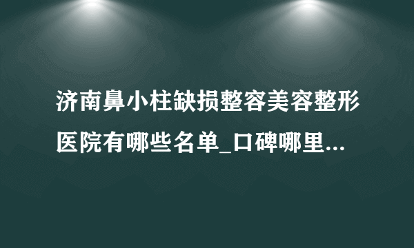 济南鼻小柱缺损整容美容整形医院有哪些名单_口碑哪里好点击一览