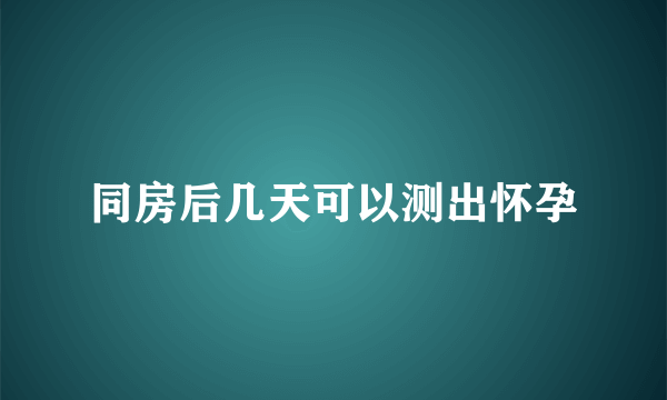 同房后几天可以测出怀孕