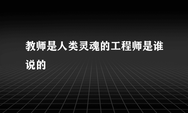 教师是人类灵魂的工程师是谁说的