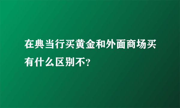 在典当行买黄金和外面商场买有什么区别不？