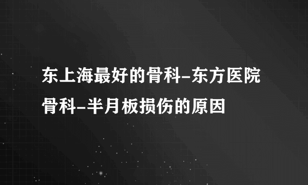 东上海最好的骨科-东方医院骨科-半月板损伤的原因