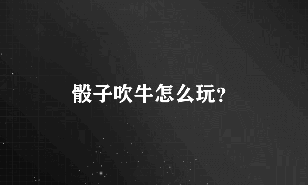 骰子吹牛怎么玩？