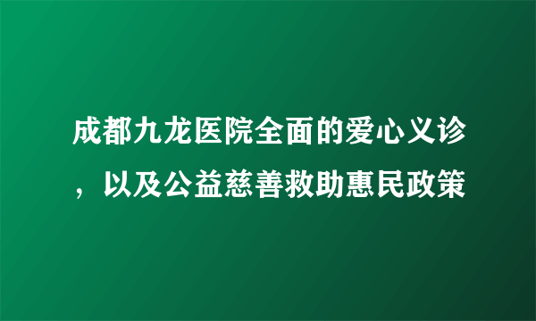 成都九龙医院全面的爱心义诊，以及公益慈善救助惠民政策