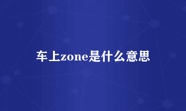 车上zone是什么意思