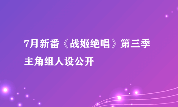 7月新番《战姬绝唱》第三季主角组人设公开