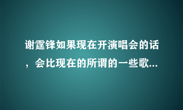 谢霆锋如果现在开演唱会的话，会比现在的所谓的一些歌手火爆吗？