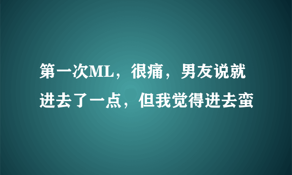 第一次ML，很痛，男友说就进去了一点，但我觉得进去蛮