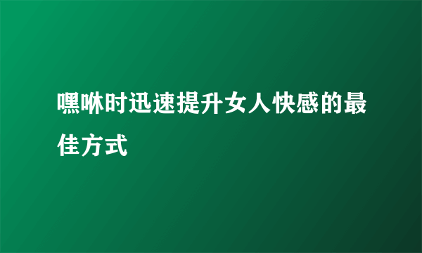 嘿咻时迅速提升女人快感的最佳方式