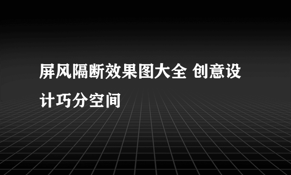 屏风隔断效果图大全 创意设计巧分空间