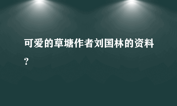 可爱的草塘作者刘国林的资料？