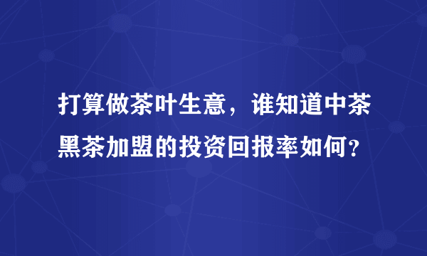 打算做茶叶生意，谁知道中茶黑茶加盟的投资回报率如何？