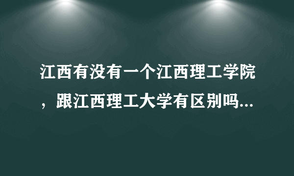 江西有没有一个江西理工学院，跟江西理工大学有区别吗，是同一个学校吗？