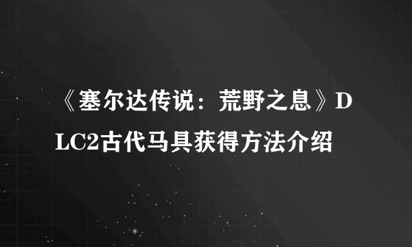 《塞尔达传说：荒野之息》DLC2古代马具获得方法介绍