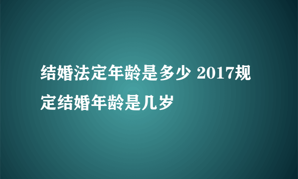 结婚法定年龄是多少 2017规定结婚年龄是几岁