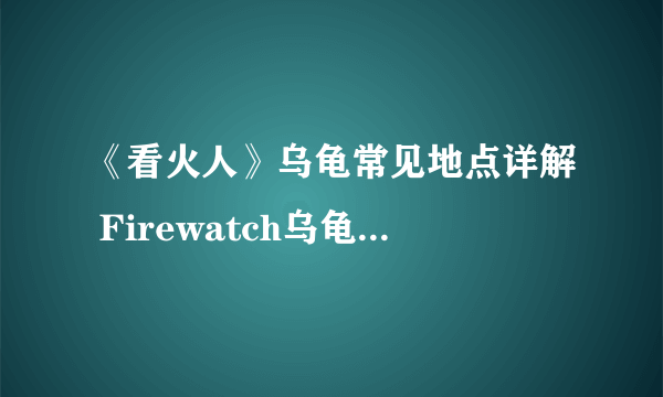 《看火人》乌龟常见地点详解 Firewatch乌龟在哪里找？