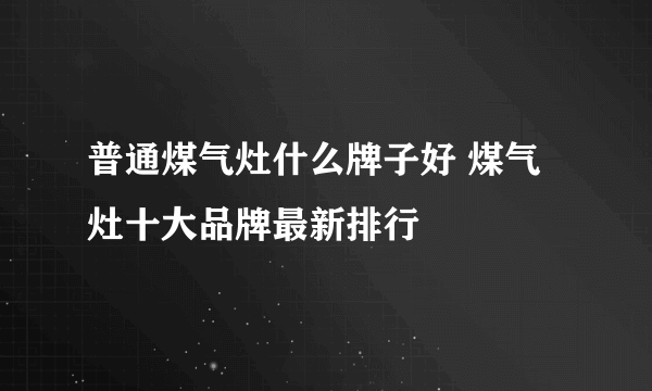 普通煤气灶什么牌子好 煤气灶十大品牌最新排行