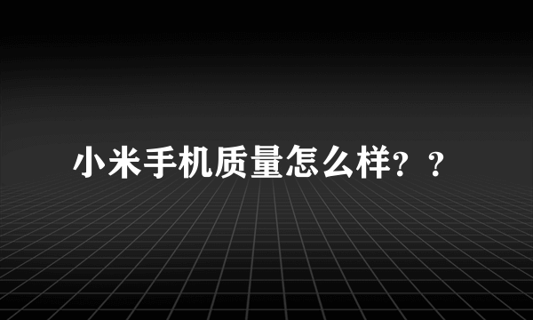 小米手机质量怎么样？？