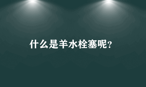 什么是羊水栓塞呢？