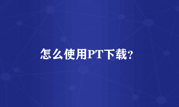 怎么使用PT下载？