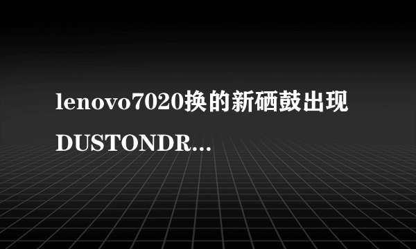 lenovo7020换的新硒鼓出现DUSTONDRUM是什么意思啊？