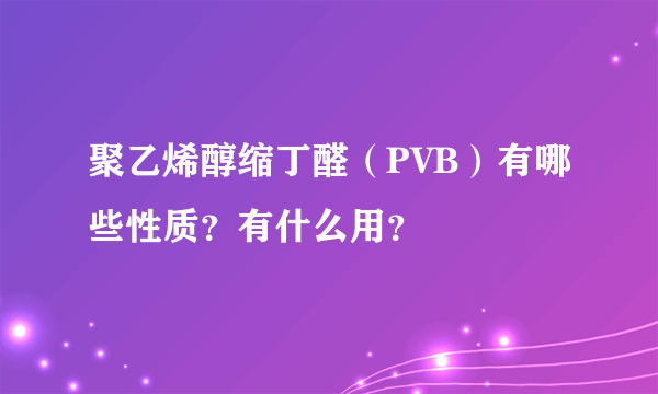 聚乙烯醇缩丁醛（PVB）有哪些性质？有什么用？