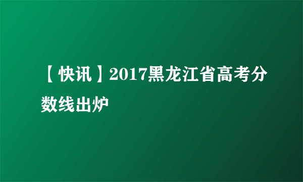 【快讯】2017黑龙江省高考分数线出炉