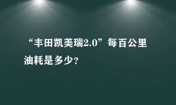 “丰田凯美瑞2.0”每百公里油耗是多少？