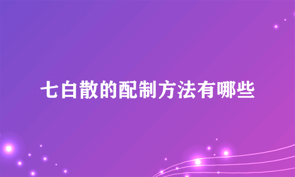 七白散的配制方法有哪些