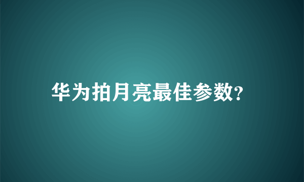 华为拍月亮最佳参数？